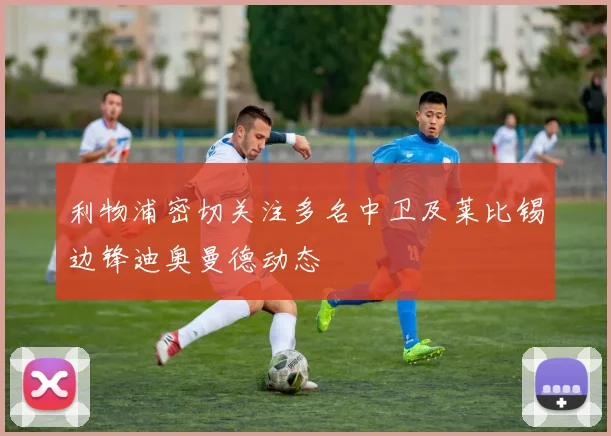 利物浦密切关注多名中卫及莱比锡边锋迪奥曼德动态