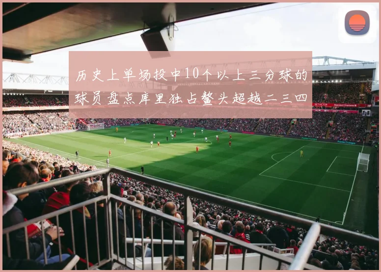 历史上单场投中10个以上三分球的球员盘点库里独占鳌头超越二三四名总和