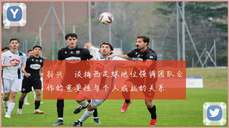 孙兴慜谈梅西足球地位强调团队合作的重要性与个人成就的关系