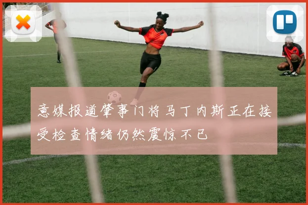 意媒报道肇事门将马丁内斯正在接受检查情绪仍然震惊不已