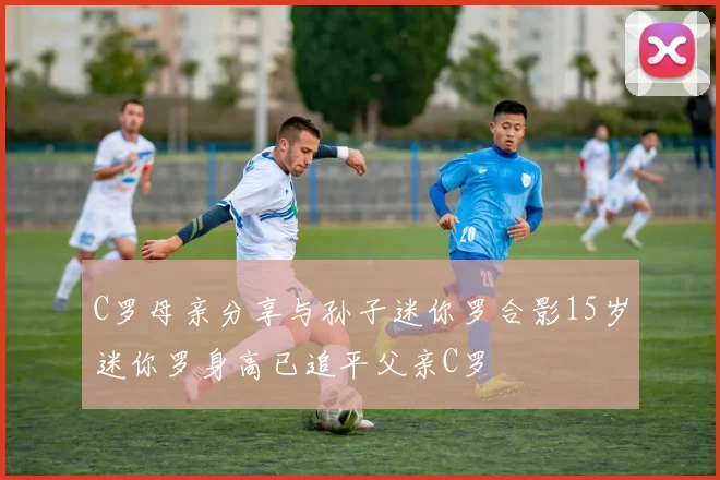 C罗母亲分享与孙子迷你罗合影15岁迷你罗身高已追平父亲C罗