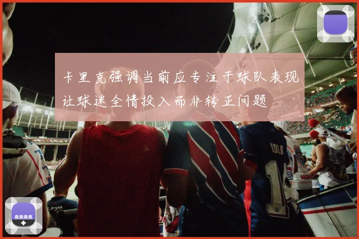 卡里克强调当前应专注于球队表现让球迷全情投入而非转正问题