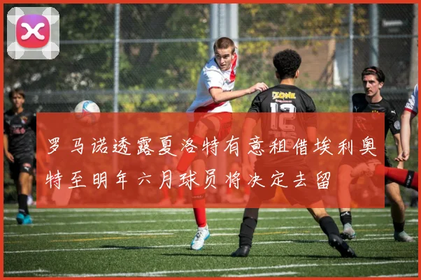 罗马诺透露夏洛特有意租借埃利奥特至明年六月球员将决定去留