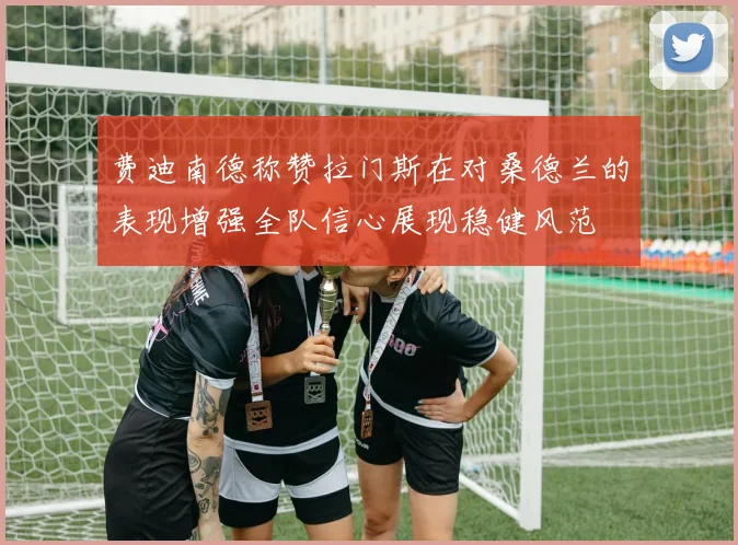 费迪南德称赞拉门斯在对桑德兰的表现增强全队信心展现稳健风范