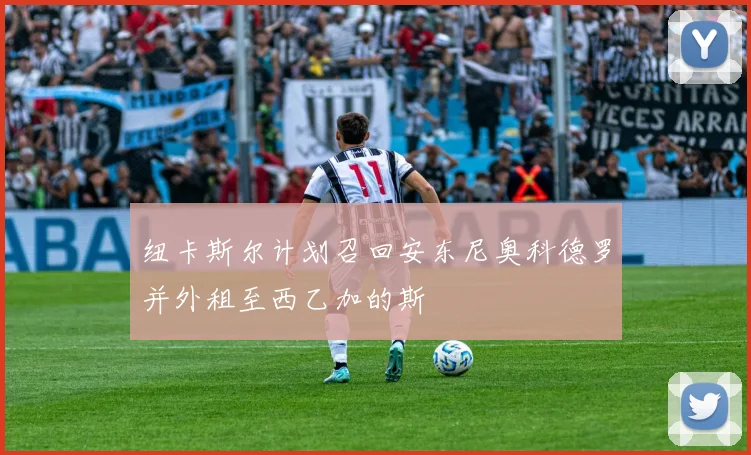 纽卡斯尔计划召回安东尼奥科德罗并外租至西乙加的斯