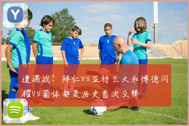 遭遇战！拜仁vs亚特兰大和博德闪耀vs葡体都是历史首次交锋