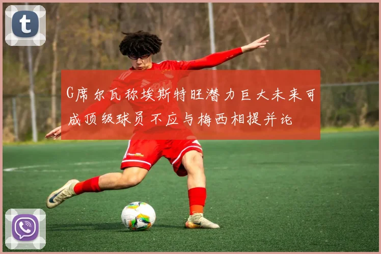 G席尔瓦称埃斯特旺潜力巨大未来可成顶级球员不应与梅西相提并论