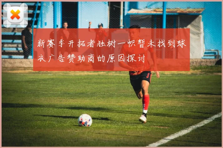 新赛季开拓者独树一帜暂未找到球衣广告赞助商的原因探讨