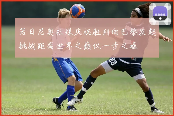 若日尼奥社媒庆祝胜利向巴黎发起挑战距离世界之巅仅一步之遥