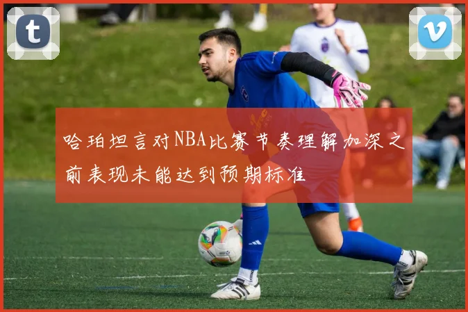 哈珀坦言对NBA比赛节奏理解加深之前表现未能达到预期标准