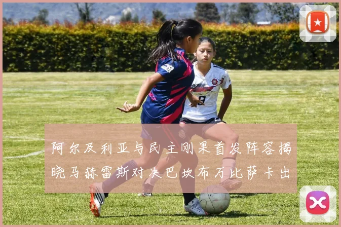 阿尔及利亚与民主刚果首发阵容揭晓马赫雷斯对决巴坎布万比萨卡出战