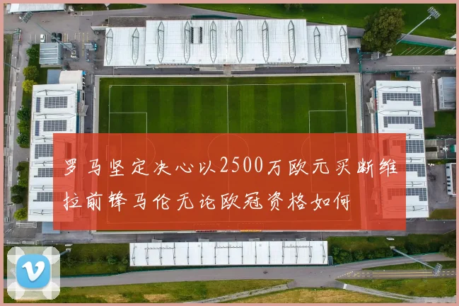 罗马坚定决心以2500万欧元买断维拉前锋马伦无论欧冠资格如何