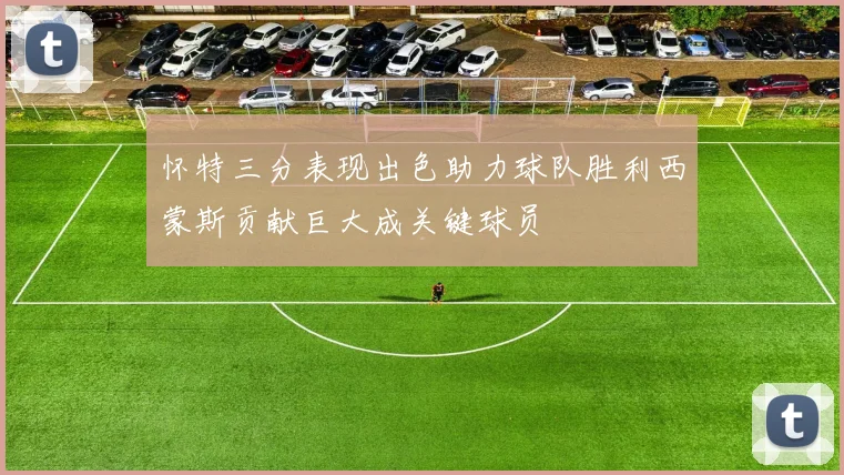 怀特三分表现出色助力球队胜利西蒙斯贡献巨大成关键球员