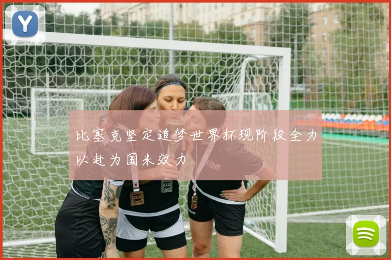 比塞克坚定追梦世界杯现阶段全力以赴为国米效力