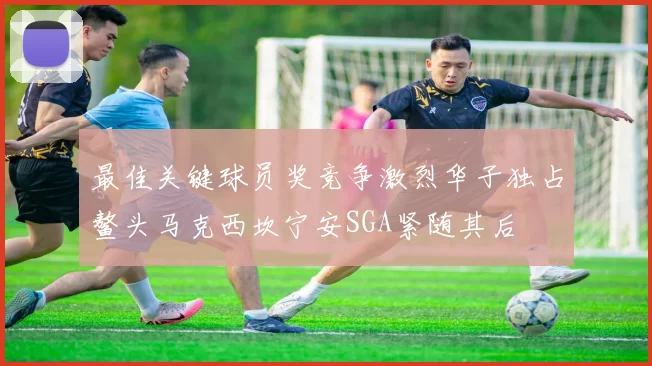 最佳关键球员奖竞争激烈华子独占鳌头马克西坎宁安SGA紧随其后
