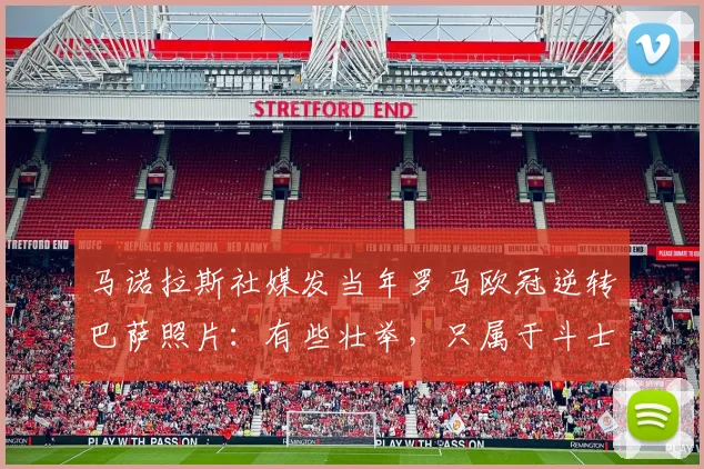 马诺拉斯社媒发当年罗马欧冠逆转巴萨照片：有些壮举，只属于斗士