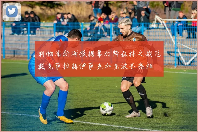 利物浦新海报揭幕对阵森林之战范戴克萨拉赫伊萨克加克波齐亮相