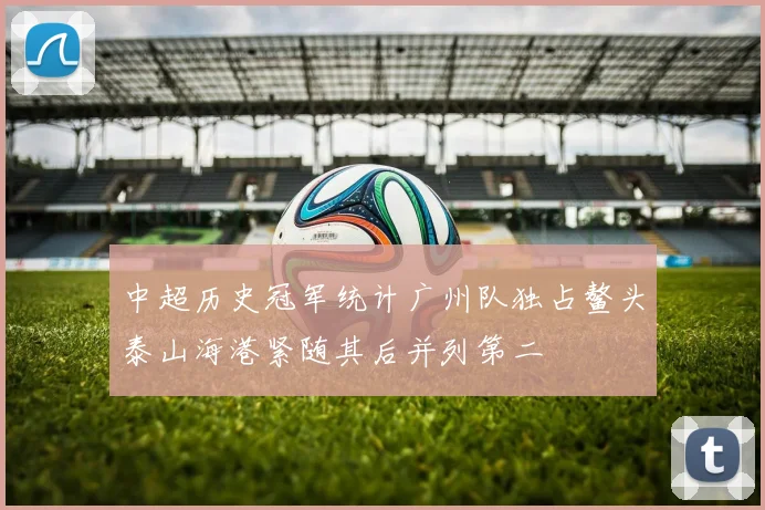 中超历史冠军统计广州队独占鳌头泰山海港紧随其后并列第二