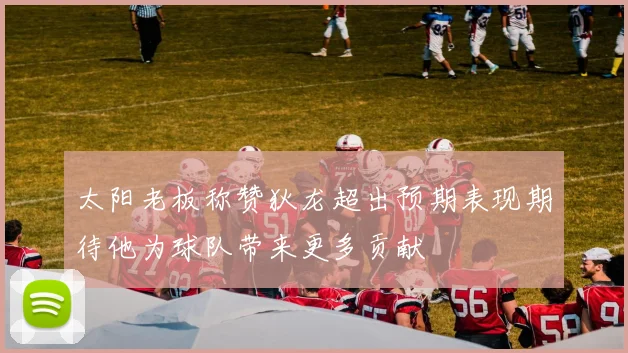 太阳老板称赞狄龙超出预期表现期待他为球队带来更多贡献