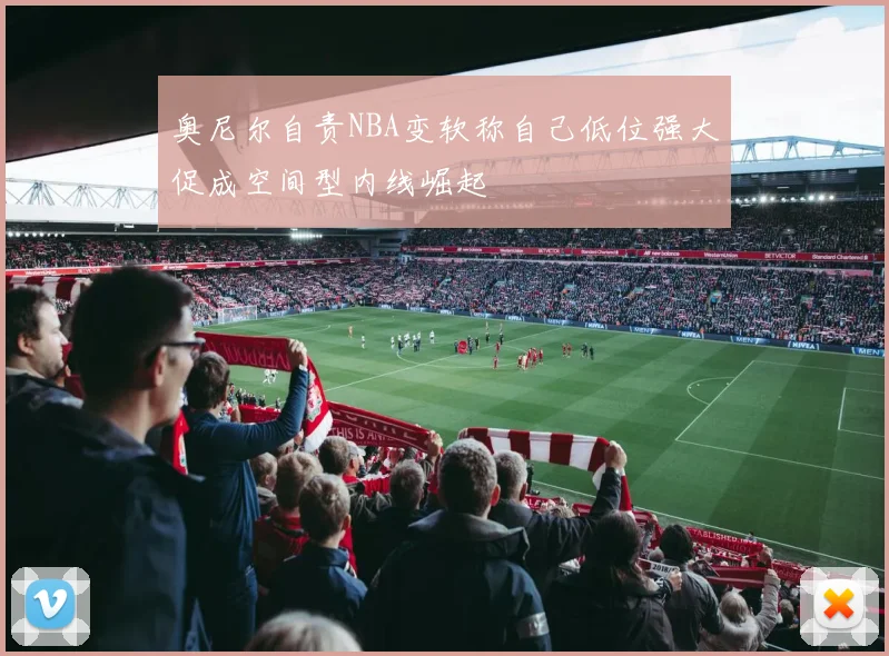 奥尼尔自责NBA变软称自己低位强大促成空间型内线崛起