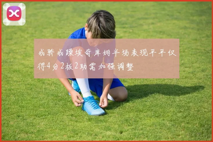 戒骄戒躁埃奇库姆半场表现平平仅得4分2板2助需加强调整