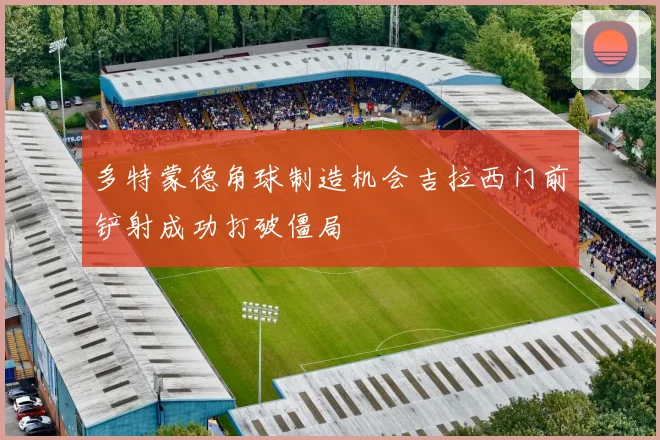 多特蒙德角球制造机会吉拉西门前铲射成功打破僵局