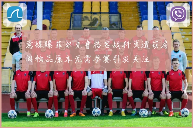 意媒曝菲尔克鲁格客战科莫遭窃房间物品原本无需参赛引发关注