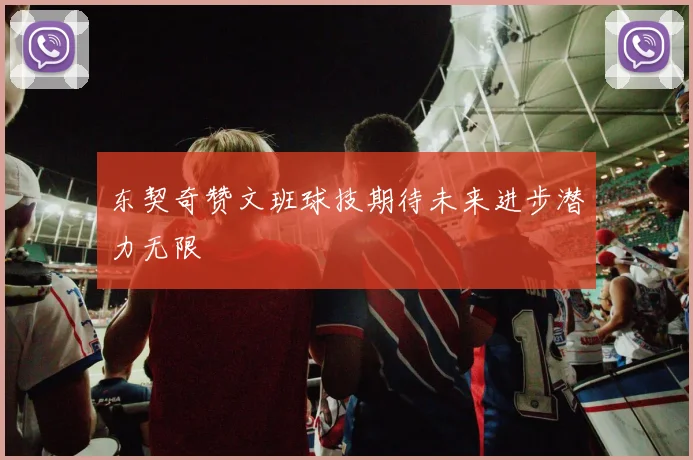 东契奇赞文班球技期待未来进步潜力无限