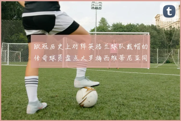 欧冠历史上对阵英格兰球队戴帽的传奇球员盘点大罗梅西维蒂尼亚同样在列