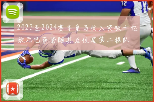 2023至2024赛季皇马收入突破十亿欧元巴萨紧随其后位居第二梯队
