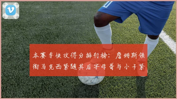 本赛季快攻得分排行榜：詹姆斯领衔马克西紧随其后字母哥与小卡紧追不舍
