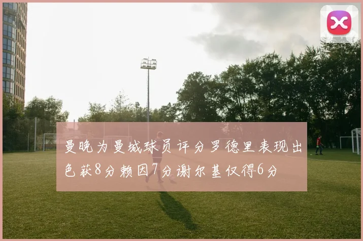 曼晚为曼城球员评分罗德里表现出色获8分赖因7分谢尔基仅得6分