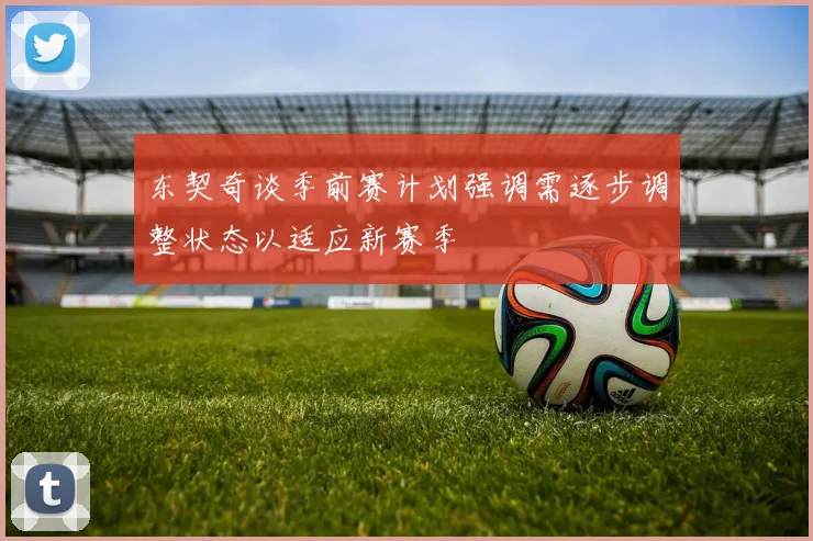 东契奇谈季前赛计划强调需逐步调整状态以适应新赛季