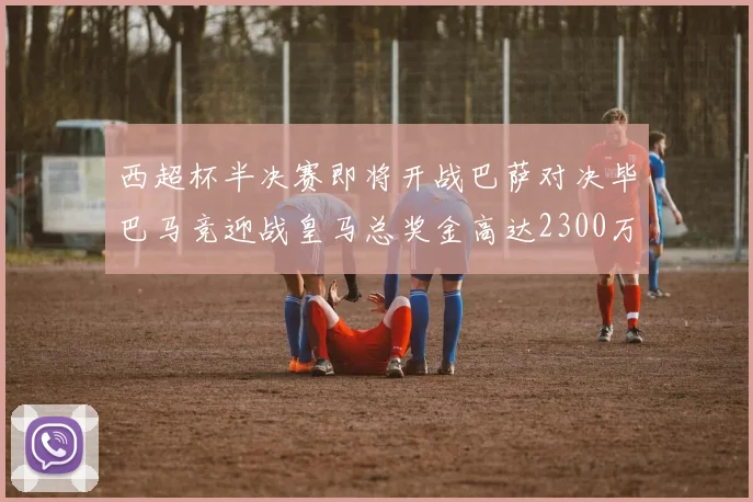 西超杯半决赛即将开战巴萨对决毕巴马竞迎战皇马总奖金高达2300万欧